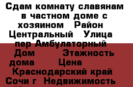 Сдам комнату славянам в частном доме с хозяином › Район ­ Центральный › Улица ­ пер.Амбулаторный › Дом ­ 18 › Этажность дома ­ 2 › Цена ­ 10 000 - Краснодарский край, Сочи г. Недвижимость » Квартиры аренда   . Краснодарский край,Сочи г.